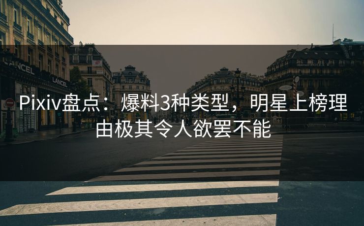 Pixiv盘点：爆料3种类型，明星上榜理由极其令人欲罢不能