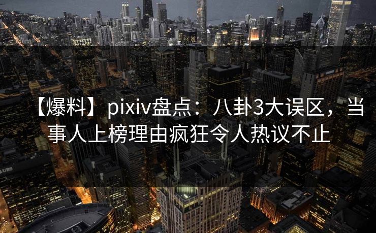 【爆料】pixiv盘点：八卦3大误区，当事人上榜理由疯狂令人热议不止