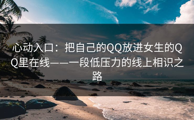 心动入口：把自己的QQ放进女生的QQ里在线——一段低压力的线上相识之路