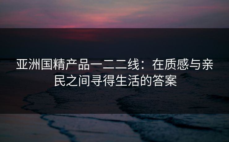亚洲国精产品一二二线：在质感与亲民之间寻得生活的答案