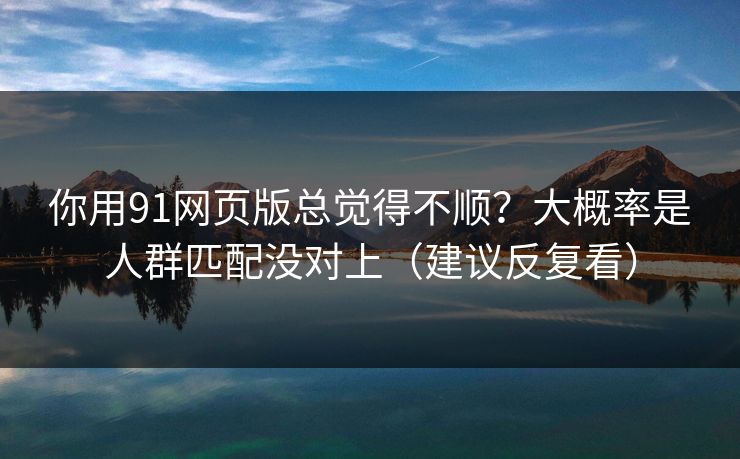 你用91网页版总觉得不顺？大概率是人群匹配没对上（建议反复看）