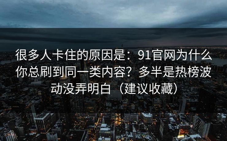 很多人卡住的原因是：91官网为什么你总刷到同一类内容？多半是热榜波动没弄明白（建议收藏）