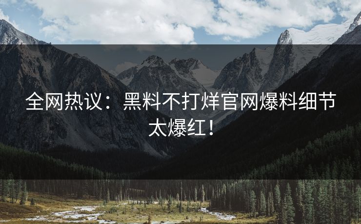 全网热议：黑料不打烊官网爆料细节太爆红！