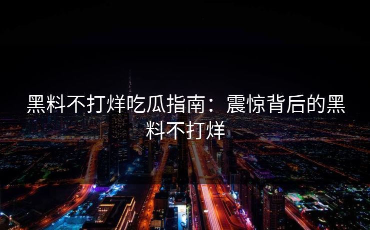 黑料不打烊吃瓜指南：震惊背后的黑料不打烊