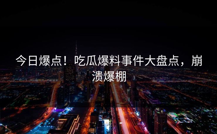 今日爆点！吃瓜爆料事件大盘点，崩溃爆棚
