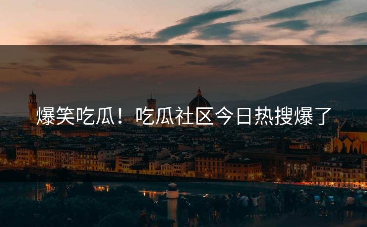 爆笑吃瓜！吃瓜社区今日热搜爆了