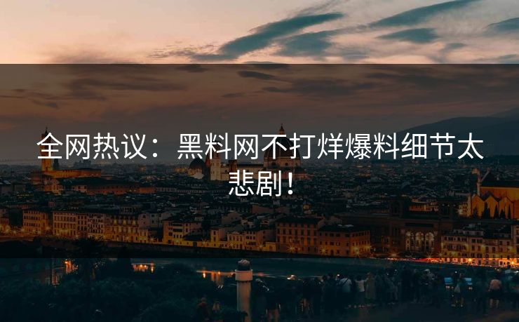 全网热议：黑料网不打烊爆料细节太悲剧！