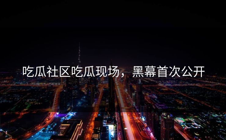 吃瓜社区吃瓜现场，黑幕首次公开