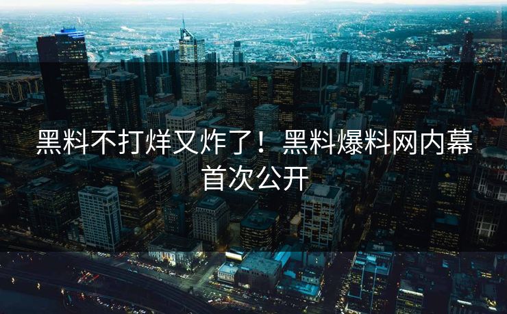 黑料不打烊又炸了！黑料爆料网内幕首次公开