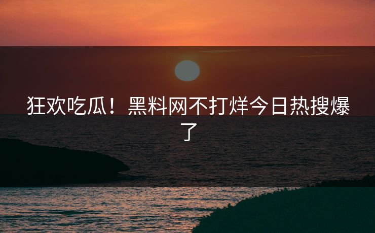 狂欢吃瓜！黑料网不打烊今日热搜爆了