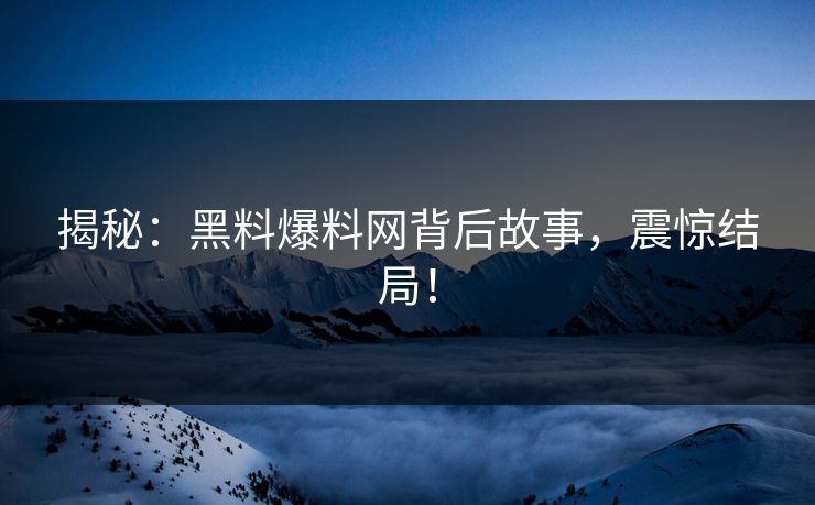 揭秘：黑料爆料网背后故事，震惊结局！