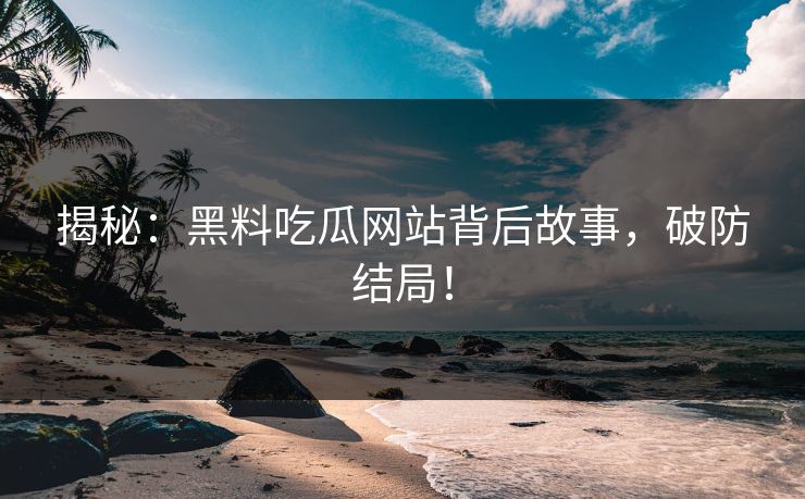 揭秘：黑料吃瓜网站背后故事，破防结局！