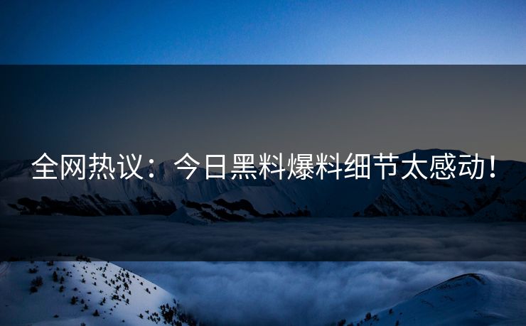 全网热议：今日黑料爆料细节太感动！