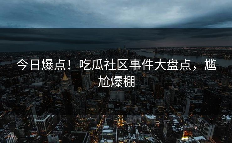 今日爆点！吃瓜社区事件大盘点，尴尬爆棚