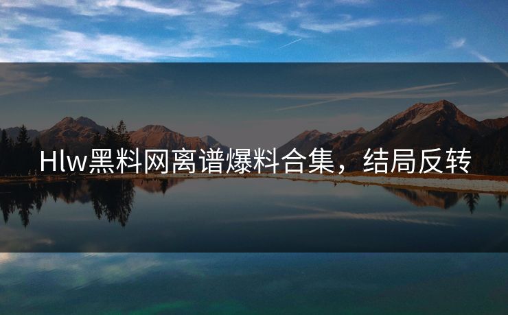 Hlw黑料网离谱爆料合集，结局反转
