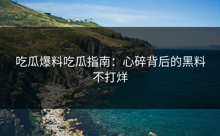 吃瓜爆料吃瓜指南：心碎背后的黑料不打烊