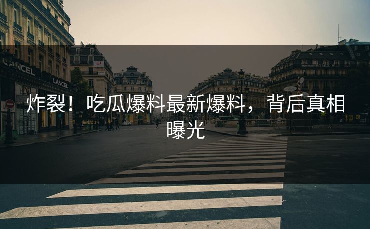 炸裂！吃瓜爆料最新爆料，背后真相曝光