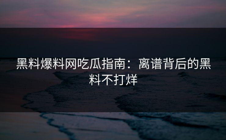 黑料爆料网吃瓜指南：离谱背后的黑料不打烊