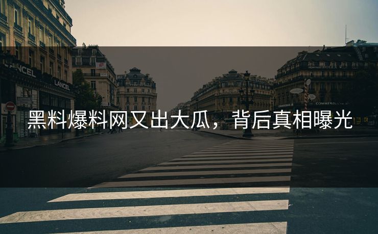 黑料爆料网又出大瓜，背后真相曝光
