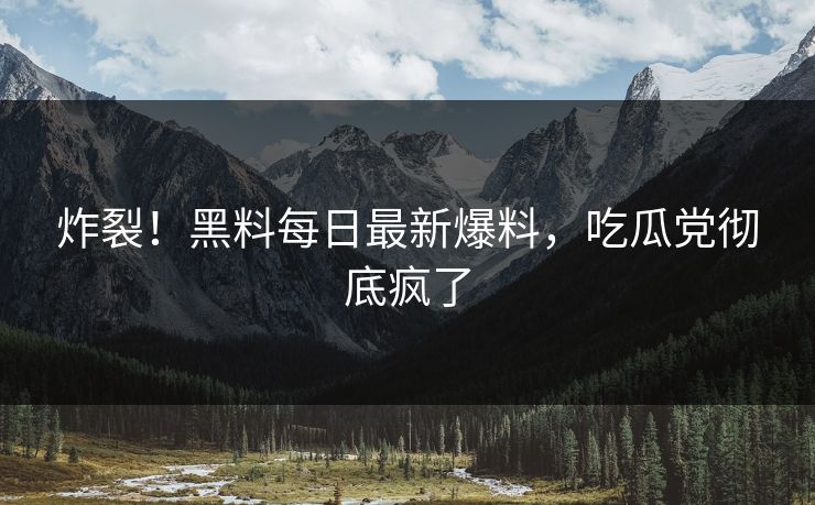 炸裂！黑料每日最新爆料，吃瓜党彻底疯了