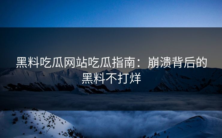 黑料吃瓜网站吃瓜指南：崩溃背后的黑料不打烊
