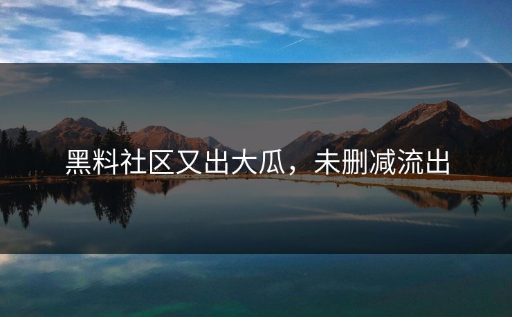 黑料社区又出大瓜，未删减流出