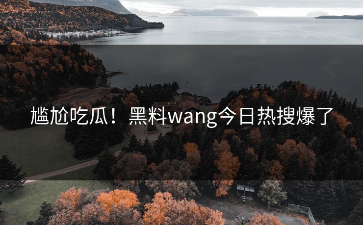 尴尬吃瓜！黑料wang今日热搜爆了