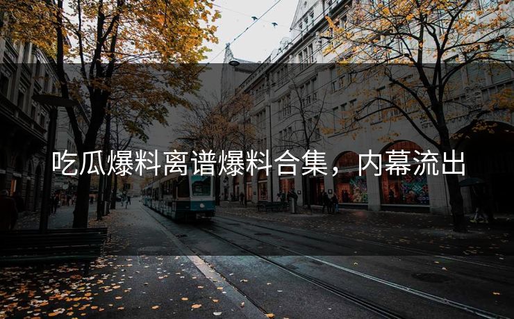 吃瓜爆料离谱爆料合集，内幕流出
