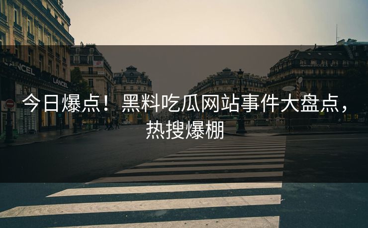 今日爆点！黑料吃瓜网站事件大盘点，热搜爆棚