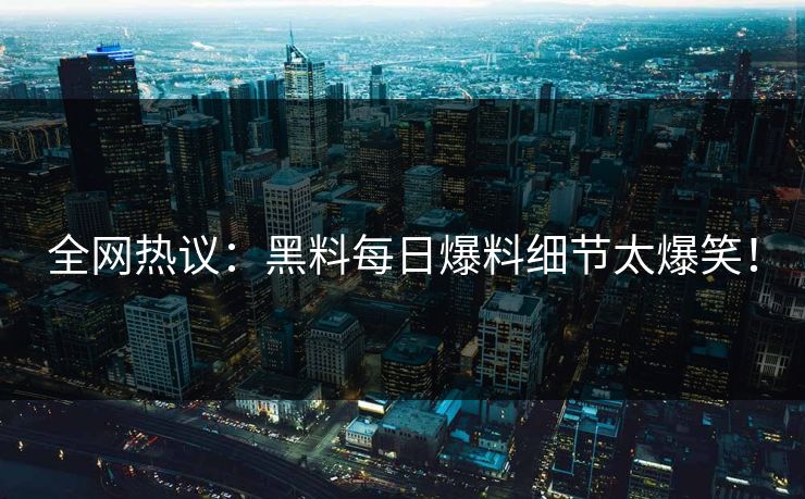 全网热议：黑料每日爆料细节太爆笑！