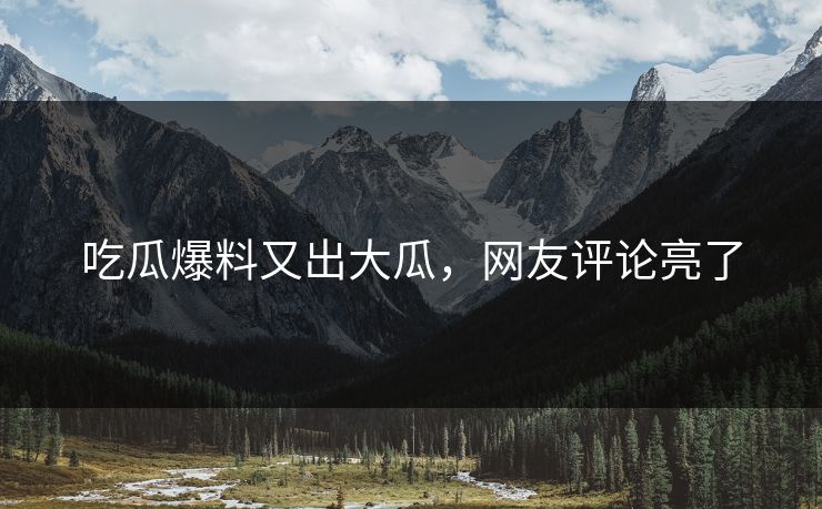 吃瓜爆料又出大瓜，网友评论亮了