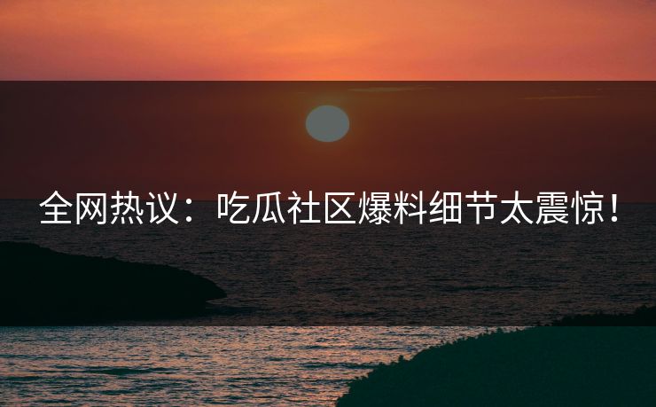 全网热议：吃瓜社区爆料细节太震惊！