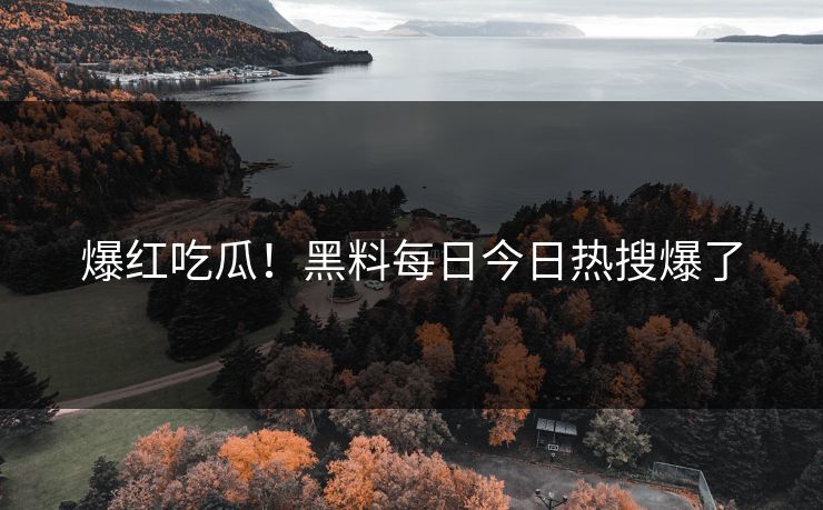 爆红吃瓜！黑料每日今日热搜爆了