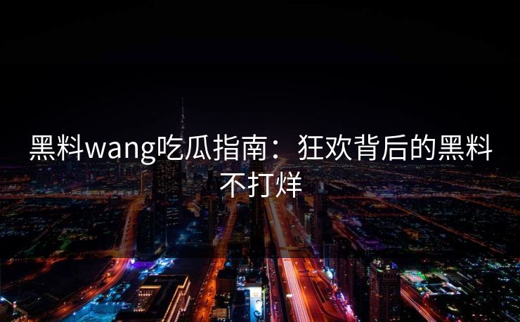 黑料wang吃瓜指南：狂欢背后的黑料不打烊