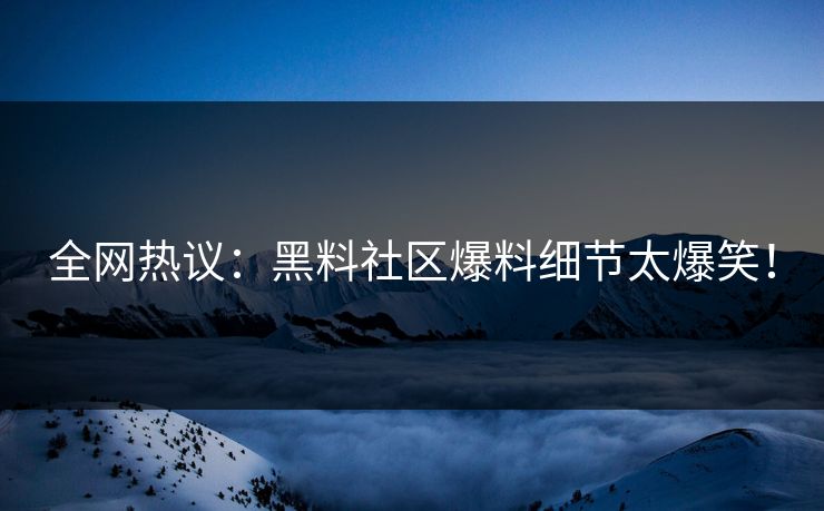 全网热议：黑料社区爆料细节太爆笑！