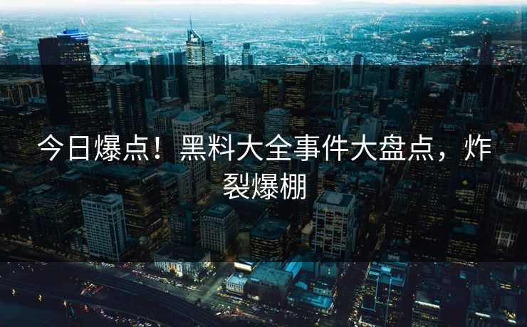 今日爆点！黑料大全事件大盘点，炸裂爆棚