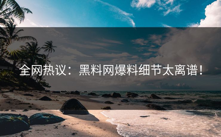 全网热议：黑料网爆料细节太离谱！