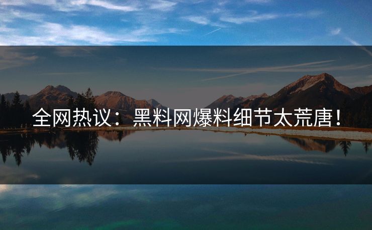 全网热议：黑料网爆料细节太荒唐！