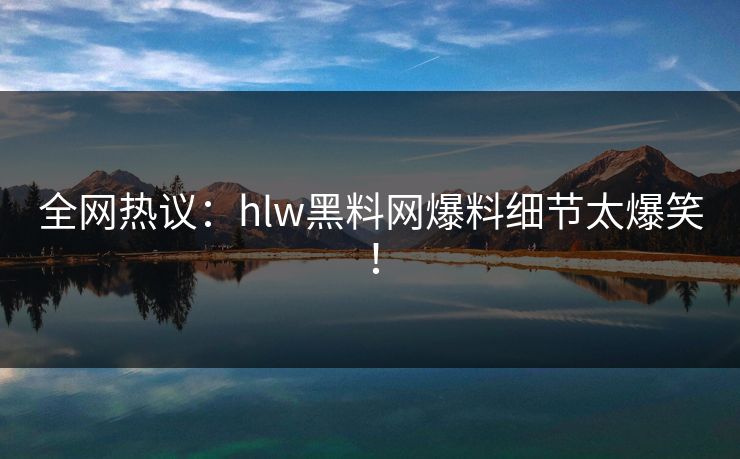 全网热议：hlw黑料网爆料细节太爆笑！