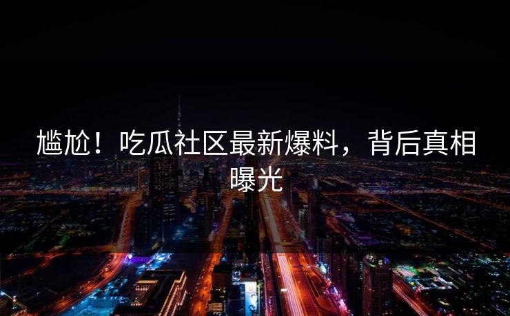 尴尬！吃瓜社区最新爆料，背后真相曝光