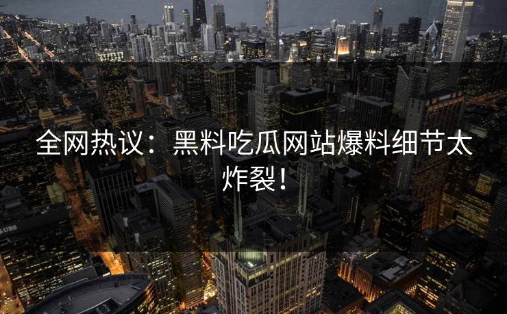 全网热议：黑料吃瓜网站爆料细节太炸裂！