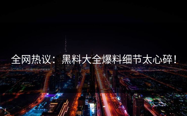 全网热议：黑料大全爆料细节太心碎！