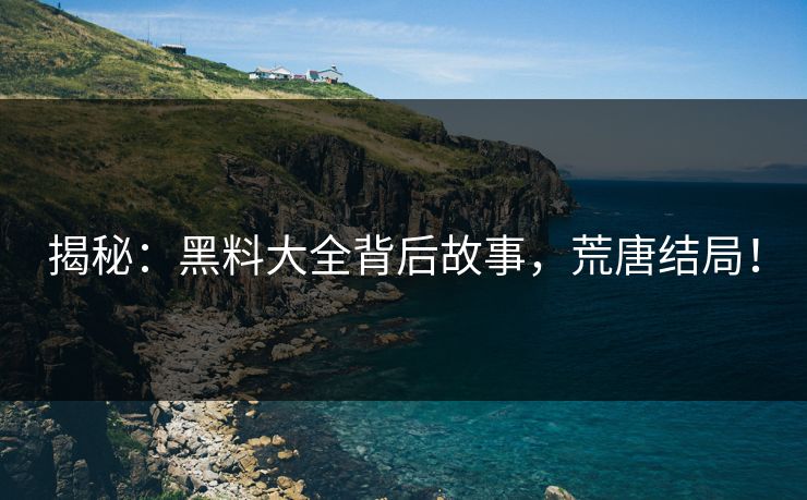 揭秘：黑料大全背后故事，荒唐结局！