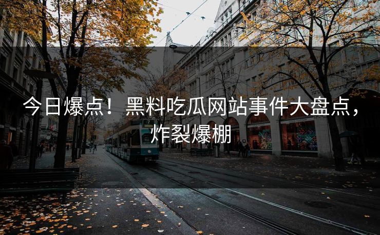 今日爆点！黑料吃瓜网站事件大盘点，炸裂爆棚
