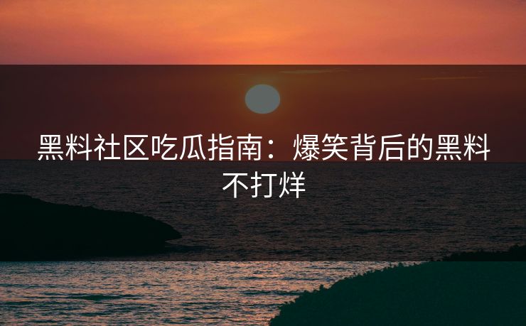 黑料社区吃瓜指南：爆笑背后的黑料不打烊