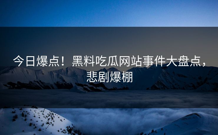 今日爆点！黑料吃瓜网站事件大盘点，悲剧爆棚