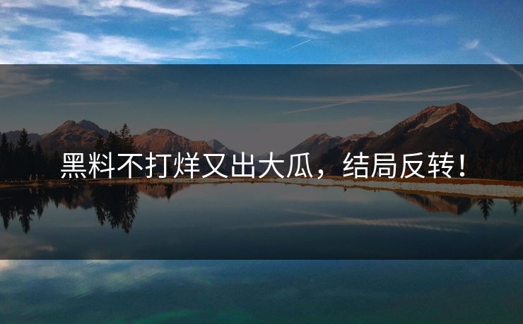 黑料不打烊又出大瓜，结局反转！