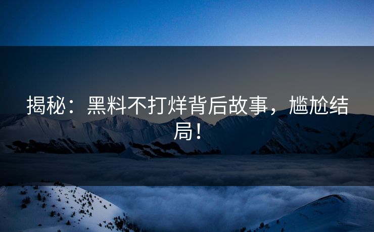 揭秘：黑料不打烊背后故事，尴尬结局！