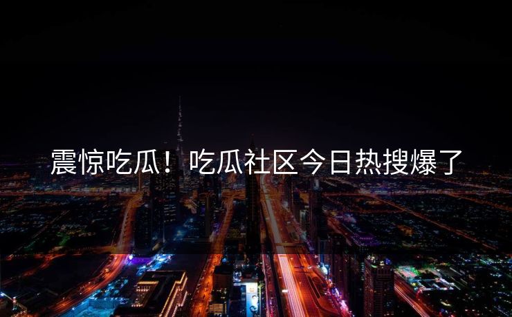 震惊吃瓜！吃瓜社区今日热搜爆了