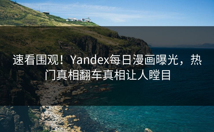 速看围观！Yandex每日漫画曝光，热门真相翻车真相让人瞠目